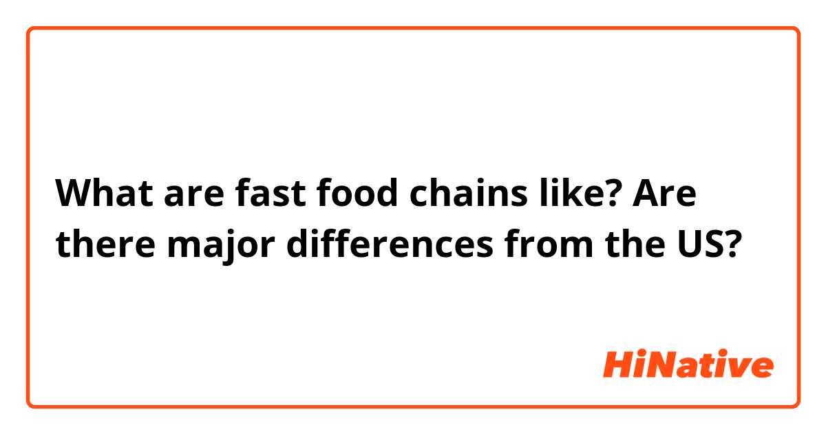 What are fast food chains like? Are there major differences from the US?