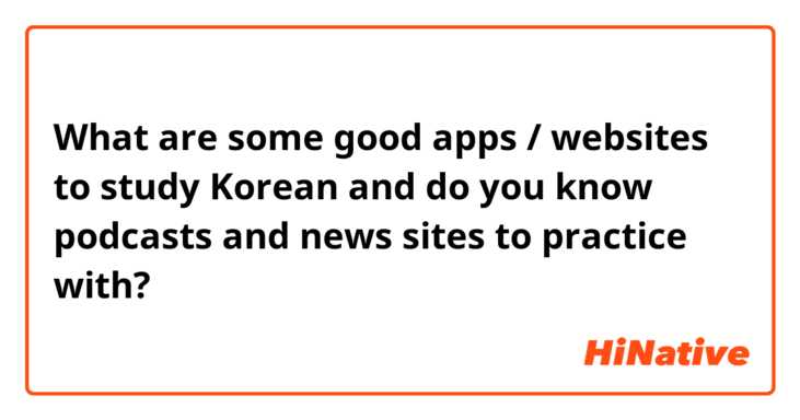 What are some good apps / websites to study Korean and do you know podcasts and news sites to practice with? 