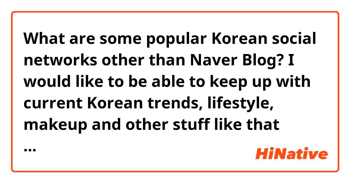 What are some popular Korean social networks other than Naver Blog? I would like to be able to keep up with current Korean trends, lifestyle, makeup and other stuff like that because I think it's a good way for me to practice reading. I like naver blog but I think it's a bit hard to navigate, so I'm wondering if there are any other blog apps that are popular in korea? :)