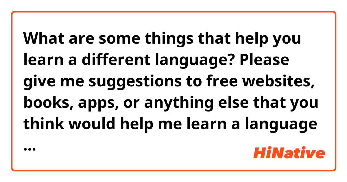 What are some things that help you learn a different language? Please give me suggestions to free websites, books, apps, or anything else that you think would help me learn a language better. Thanks!
