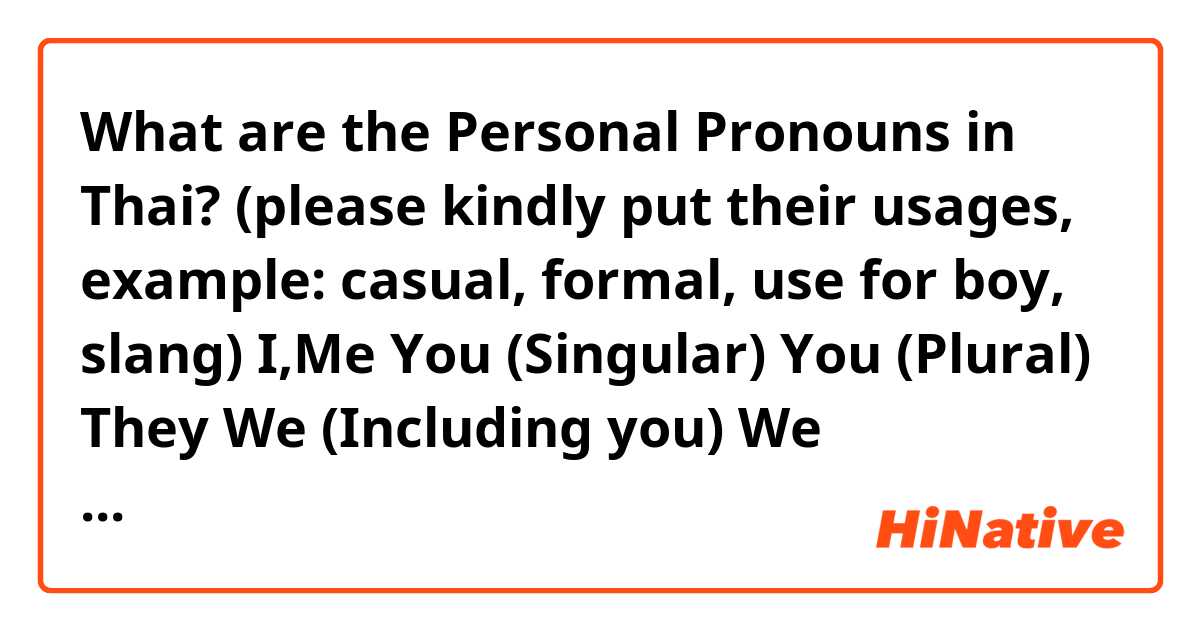 What are the Personal Pronouns in Thai? 
(please kindly put their usages, example: casual, formal, use for boy, slang)

I,Me 
You (Singular)
You (Plural)
They
We (Including you)
We (Excluding you)
She/He

Them
Our
My