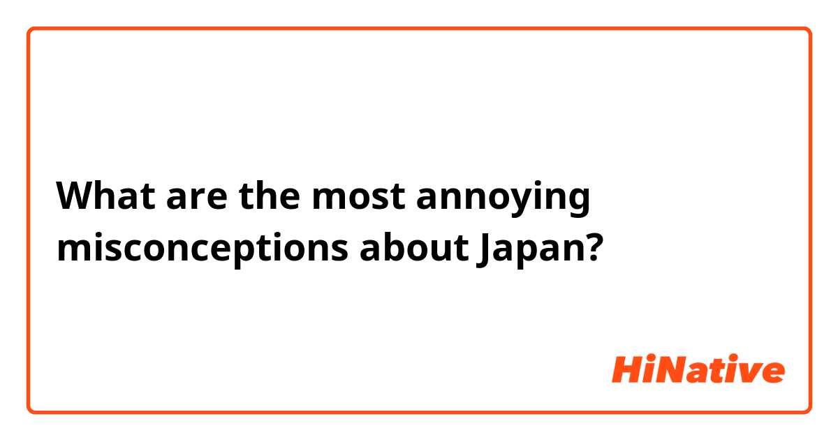What are the most annoying misconceptions about Japan?