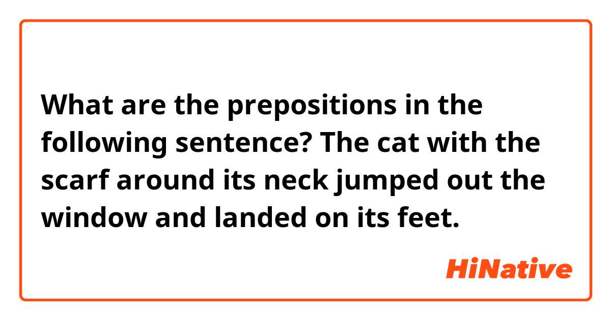 What are the prepositions in the following sentence?
The cat with the scarf around its neck jumped out the window and landed on its feet.

