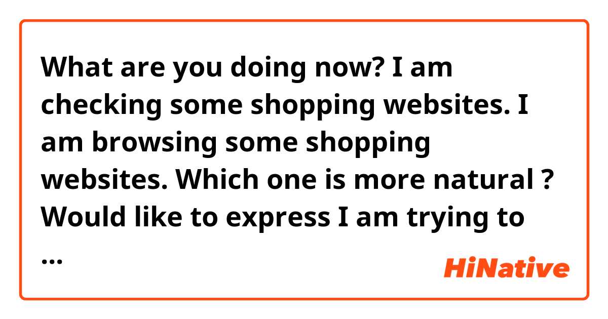
What are you doing now?
I am checking some shopping websites.

I am browsing some shopping websites.

Which one is more natural ? Would like to express I am trying to see what I can get online.