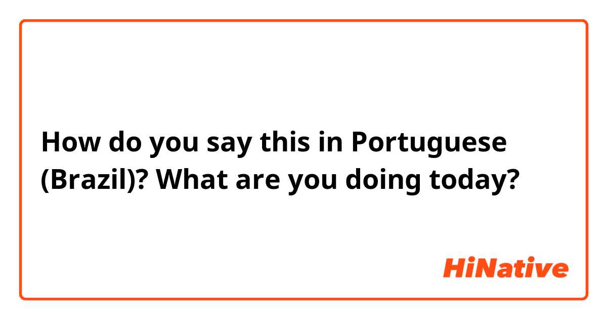 How do you say this in Portuguese (Brazil)? What are you doing today?

