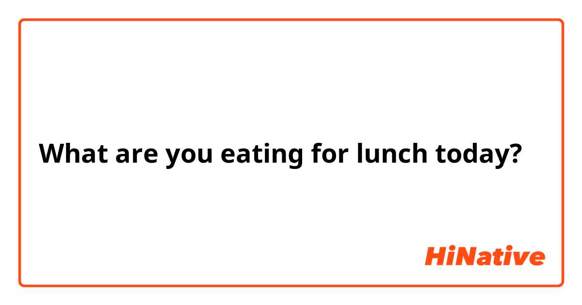 What are you eating for lunch today? 