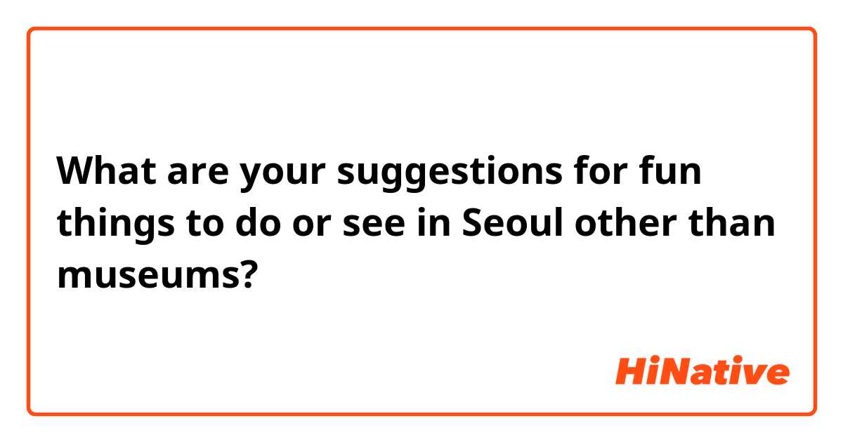What are your suggestions for fun things to do or see in Seoul other than museums?