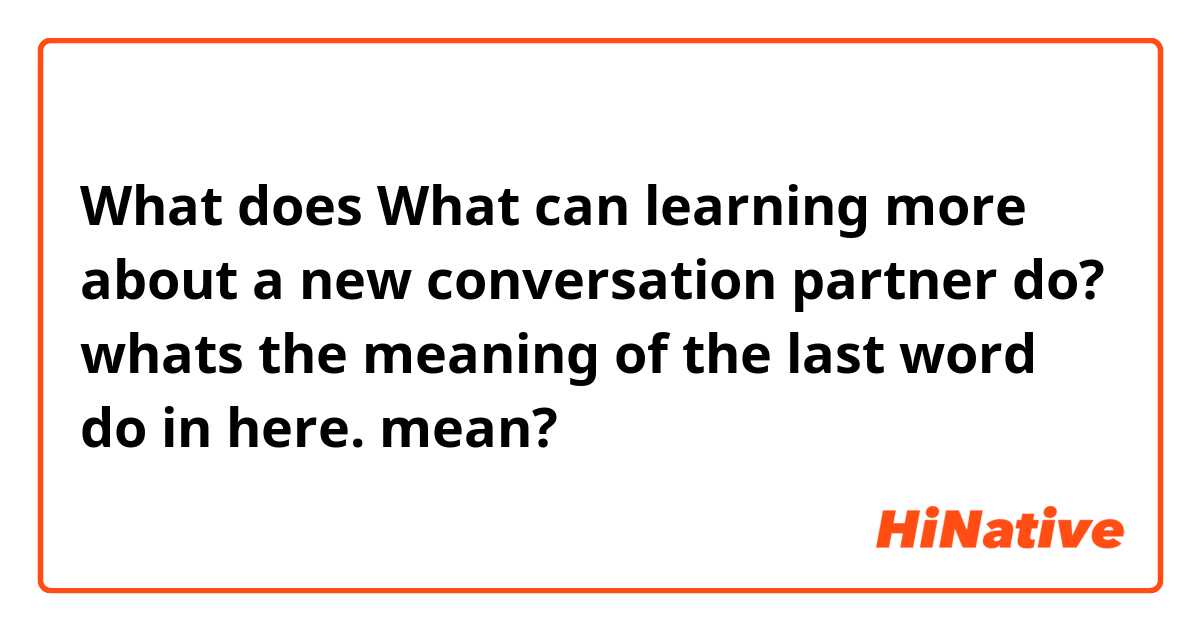 What does  What can learning more about a new conversation partner do?

whats the meaning of the last word do in here. mean?