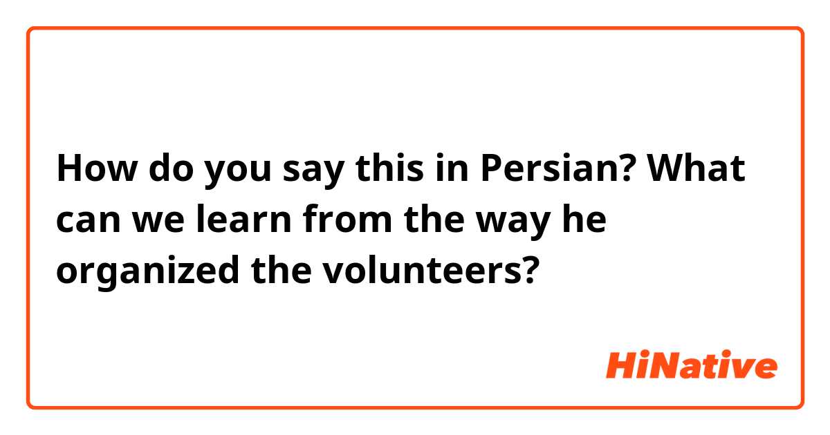 How do you say this in Persian? What can we learn from the way he organized the volunteers? 