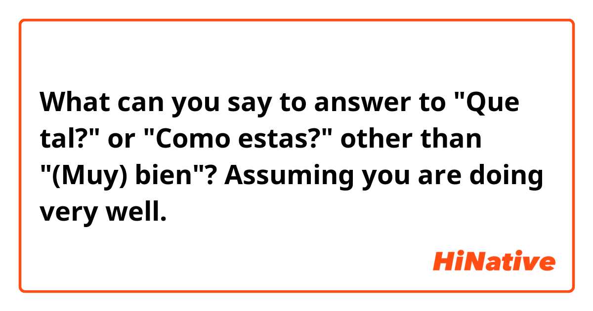 What can you say to answer to "Que tal?" or "Como estas?" other than "(Muy) bien"? Assuming you are doing very well.
