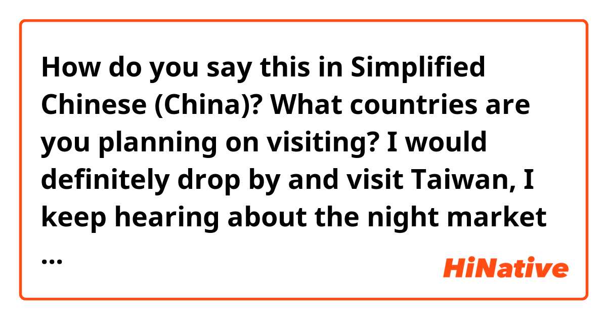 How do you say this in Simplified Chinese (China)? What countries are you planning on visiting? I would definitely drop by and visit Taiwan, I keep hearing about the night market there from Taiwanese people I've talked to.
