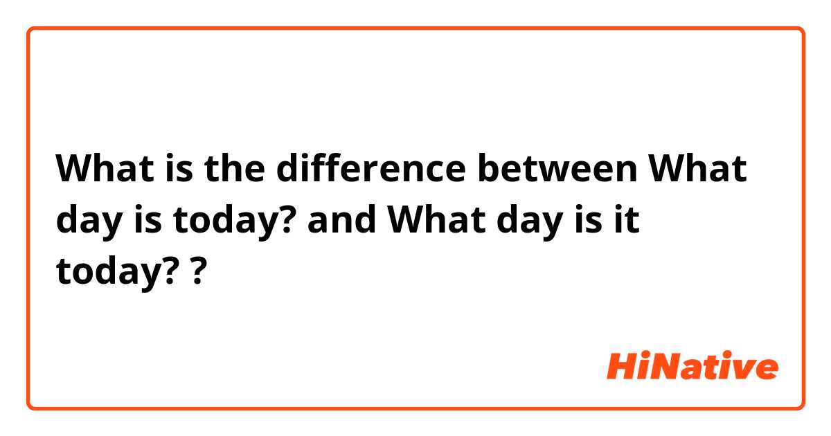 What is the difference between What day is today?  and What day is it today?  ?