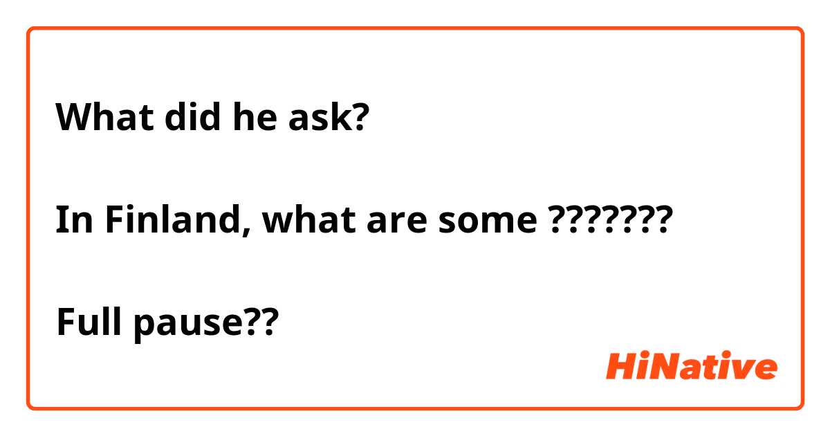 What did he ask?

In Finland, what are some ???????

Full pause??