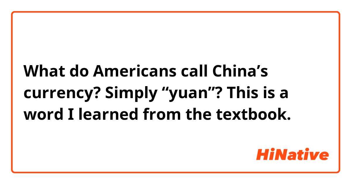 What do Americans call China’s currency? Simply “yuan”? This is a word I learned from the textbook.