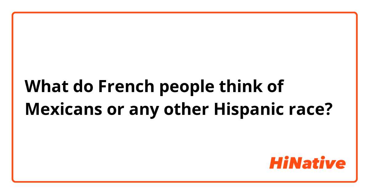 What do French people think of Mexicans or any other Hispanic race?