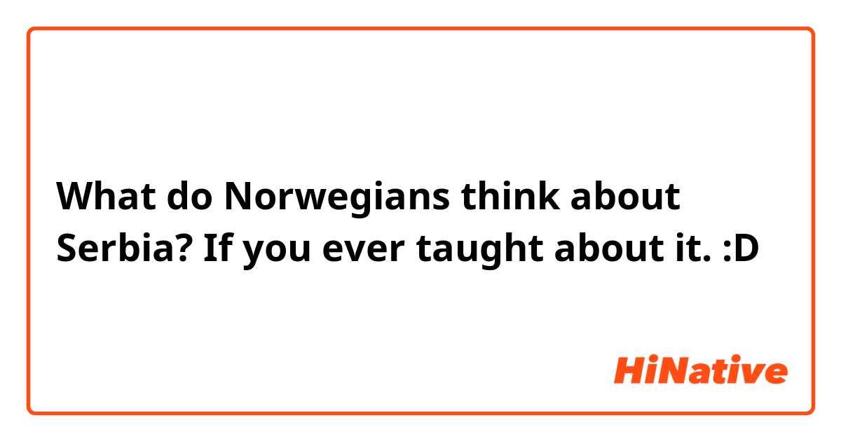 What do Norwegians think about Serbia? If you ever taught about it. :D