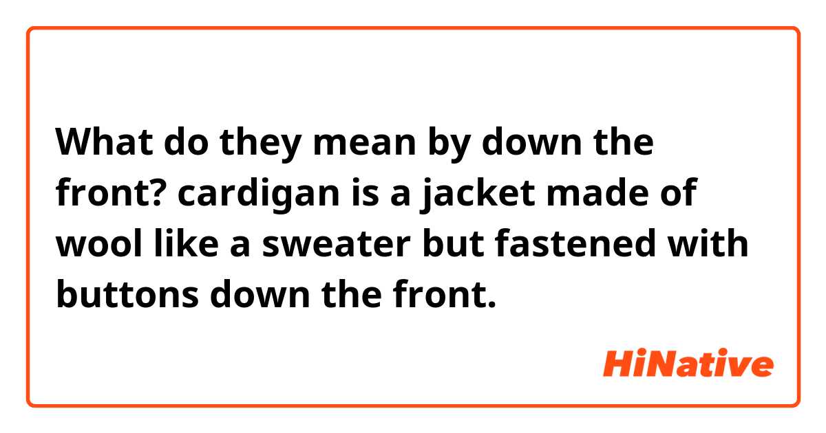 What do they  mean by down the front? 
cardigan is a jacket made of wool like a sweater but fastened with buttons down the front. 