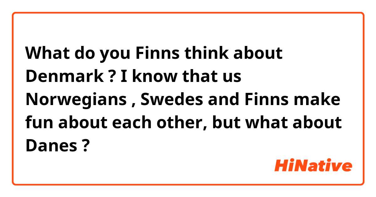What do you Finns think about Denmark ?  I know that us Norwegians , Swedes and Finns make fun about each other, but what about Danes ?