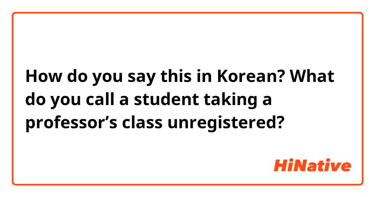 How do you say this in Korean? What do you call a student taking a professor’s class unregistered? 

