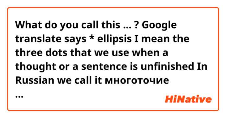 What do you call this ... ?

Google translate says * ellipsis
I mean the three dots that we use when a thought or a sentence is unfinished 
In Russian we call it многоточие
"Ellipsis" or occasionally, dot dot dot.
Any particular reason for asking this ..
