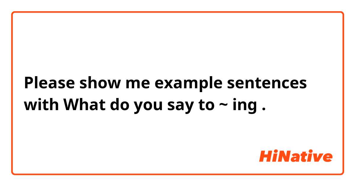 Please show me example sentences with What do you say to ~ ing
.
