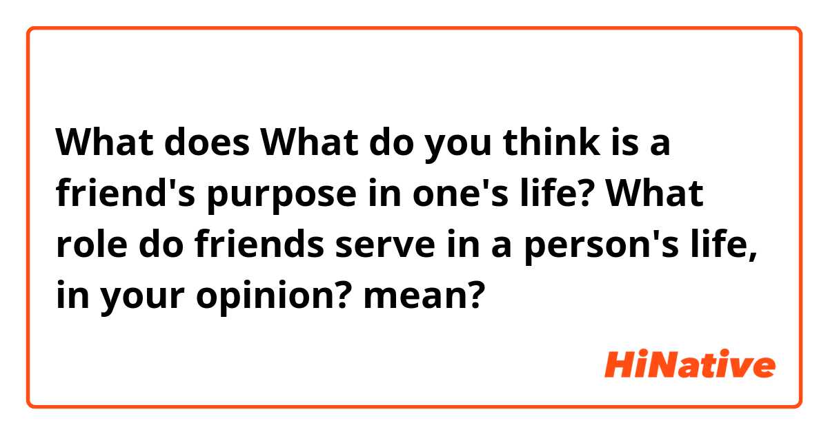 What does What do you think is a friend's purpose in one's life?
What role do friends serve in a person's life, in your opinion?
 mean?