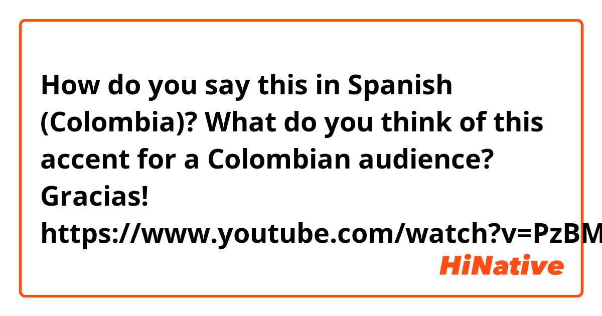 How do you say this in Spanish (Colombia)?  What do you think of this accent for a Colombian audience? Gracias!
https://www.youtube.com/watch?v=PzBMN4MGuuo