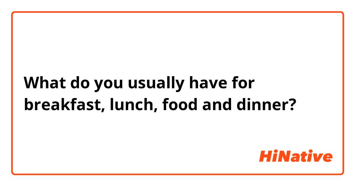 What do you usually have for breakfast, lunch, food and dinner?