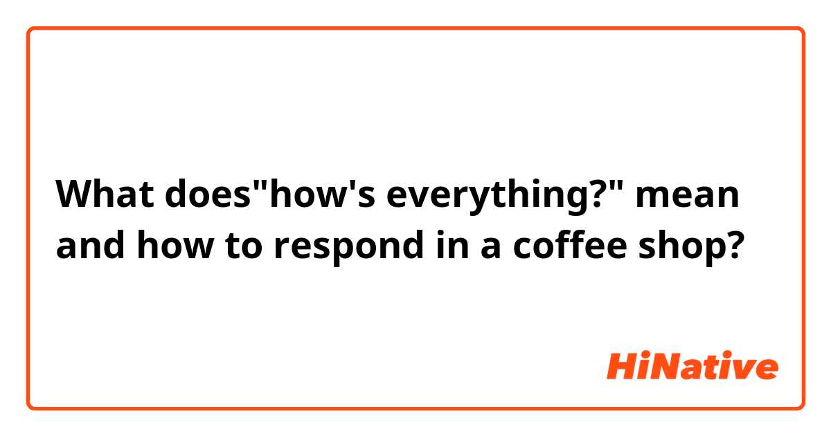 What does"how's everything?" mean and how to respond in a coffee shop?