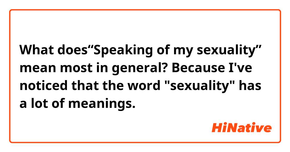 What does“Speaking of my sexuality” mean most in general? Because I've noticed that the word "sexuality" has a lot of meanings.