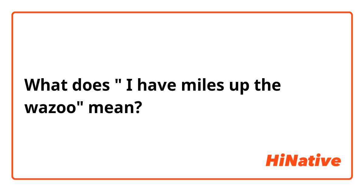 What does " I have miles up the wazoo" mean?