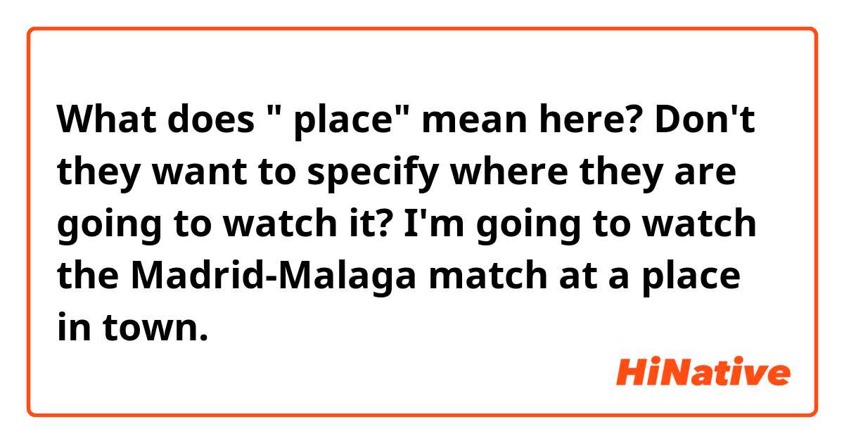 What does " place" mean here? Don't they want to specify where they are going to watch it?
I'm going to watch the Madrid-Malaga match at a place in town.
