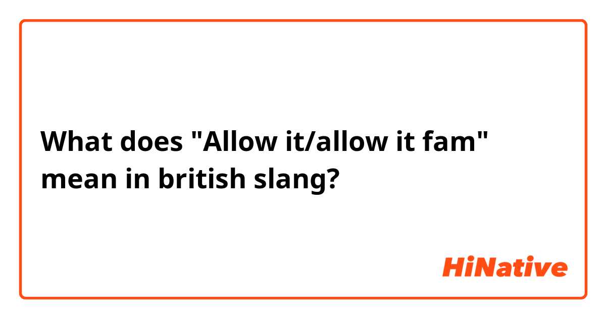 What does "Allow it/allow it fam" mean in british slang?