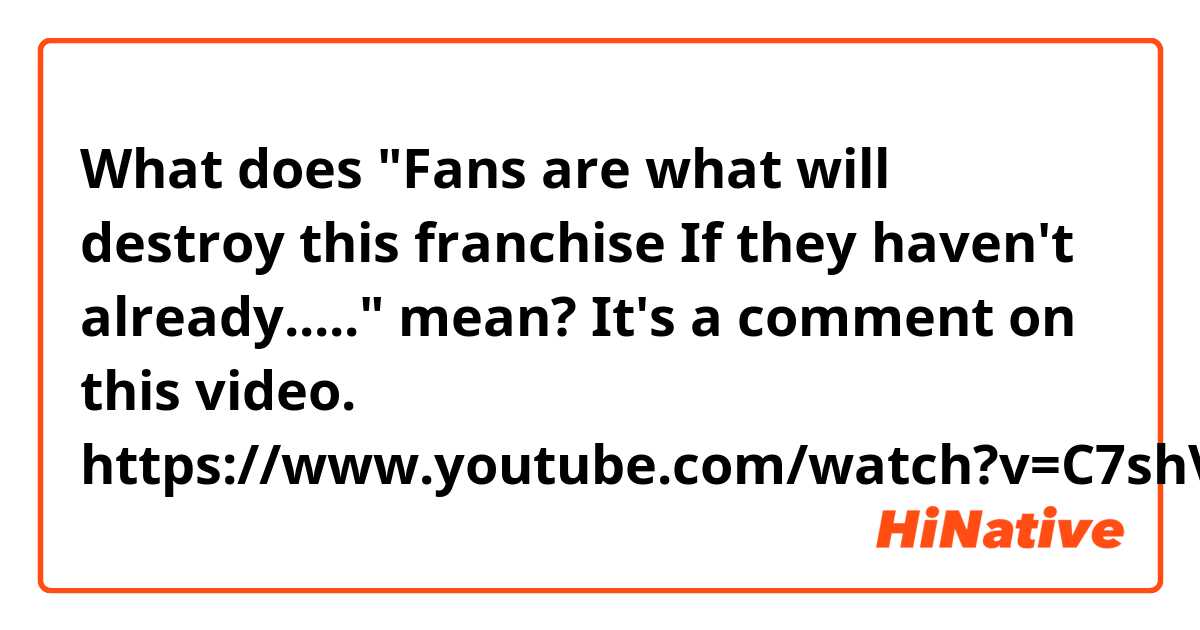 What does "Fans are what will destroy this franchise If they haven't already....." mean?

It's a comment on this video. 
https://www.youtube.com/watch?v=C7shVC7Z4WU