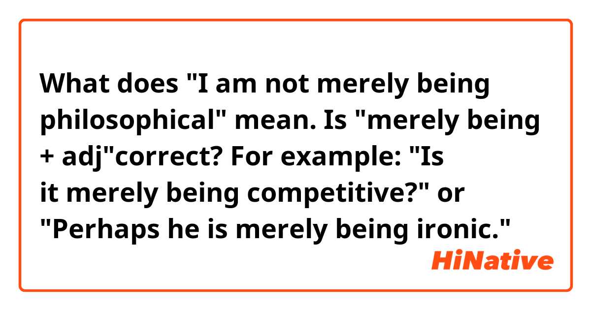What does I am not merely being philosophical mean. Is merely being +  adjcorrect? For example: Is it merely being competitive? or Perhaps he  is merely being ironic.