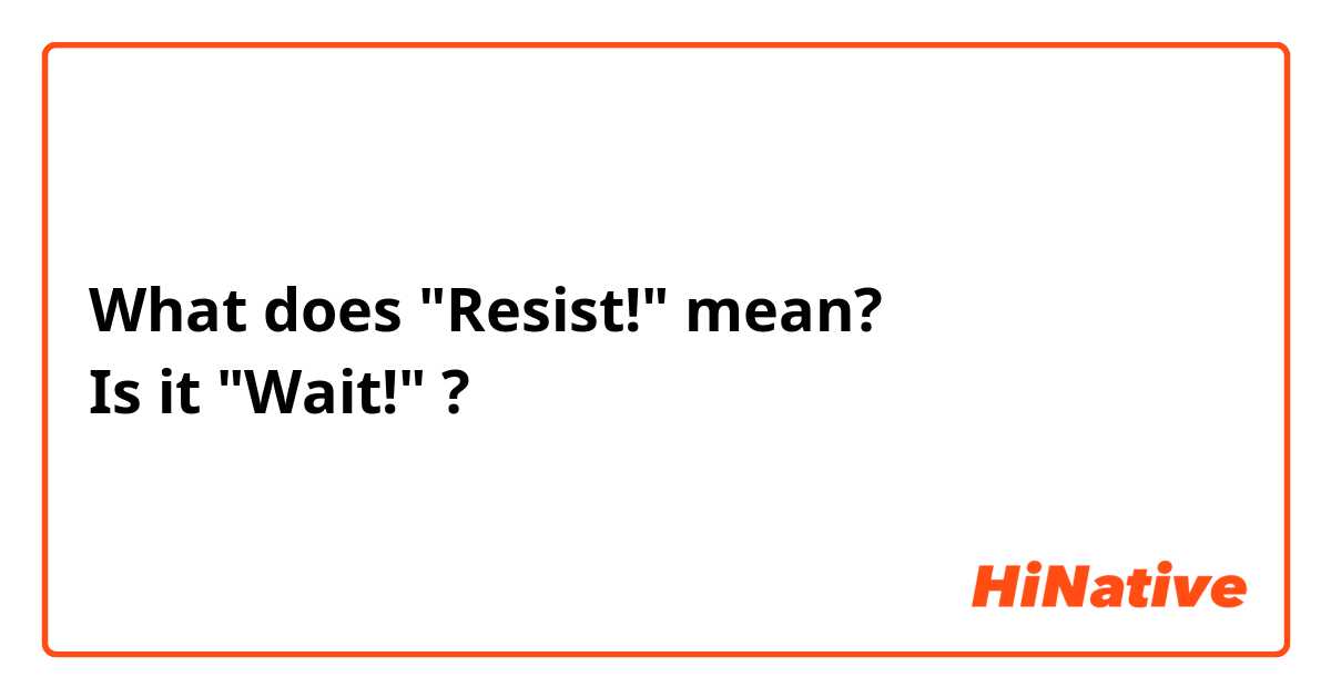 What does "Resist!" mean?
Is it "Wait!" ?