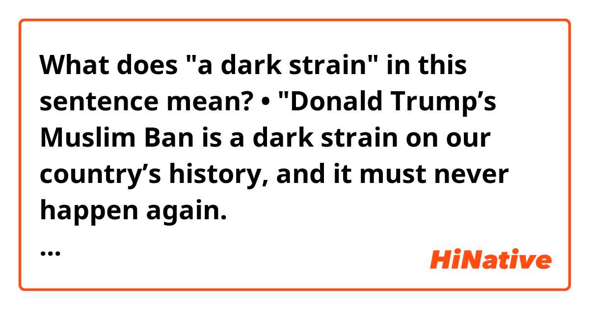 What does "a dark strain" in this sentence mean?

• "Donald Trump’s Muslim Ban is a dark strain on our country’s history, and it must never happen again. 
https://issuevoter.org/bills/3569/hr1333-117-national-origin-based-anti-discrimination-for-non-immigrants-act-no-ban-act-h-r-1333