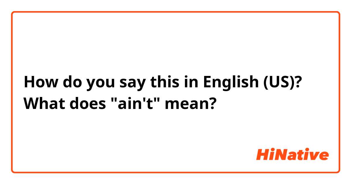 How do you say this in English (US)? What does "ain't" mean?