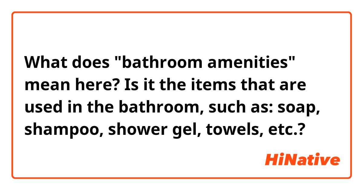 What does "bathroom amenities" mean here? Is it the items that are used in the bathroom, such as: soap, shampoo, shower gel, towels, etc.?