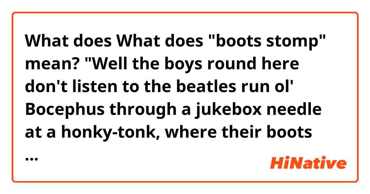 What does What does "boots stomp" mean?

"Well the boys round here don't listen to the beatles run ol' Bocephus through a jukebox needle at a honky-tonk, where their boots stomp all night, what? mean?