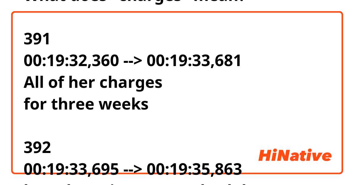 What does "charges" mean?

391
00:19:32,360 --> 00:19:33,681
All of her charges
for three weeks

392
00:19:33,695 --> 00:19:35,863
have been in Fort Lauderdale.
