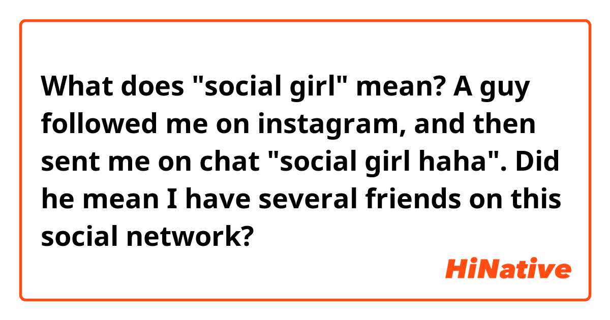 What does "social girl" mean? A guy followed me on instagram, and then sent me on chat "social girl haha". Did he mean I have several friends on this social network?