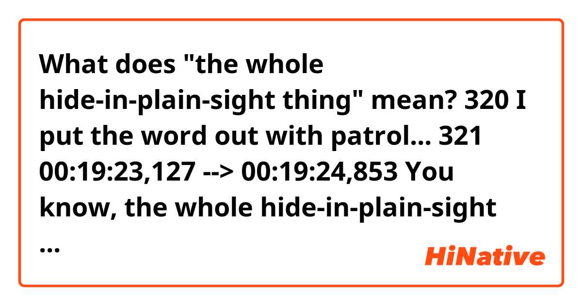 What does "the whole hide-in-plain-sight thing" mean?

320
I put the word out
with patrol...

321
00:19:23,127 --> 00:19:24,853
You know, the whole
hide-in-plain-sight thing.

322
00:19:24,905 --> 00:19:28,302
Juan Pierre flagged this one
and called me.
