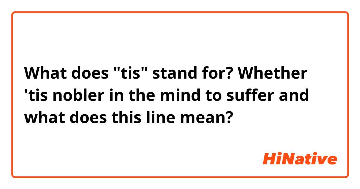 What does "tis" stand for?
Whether 'tis nobler in the mind to suffer
and what does this line mean?