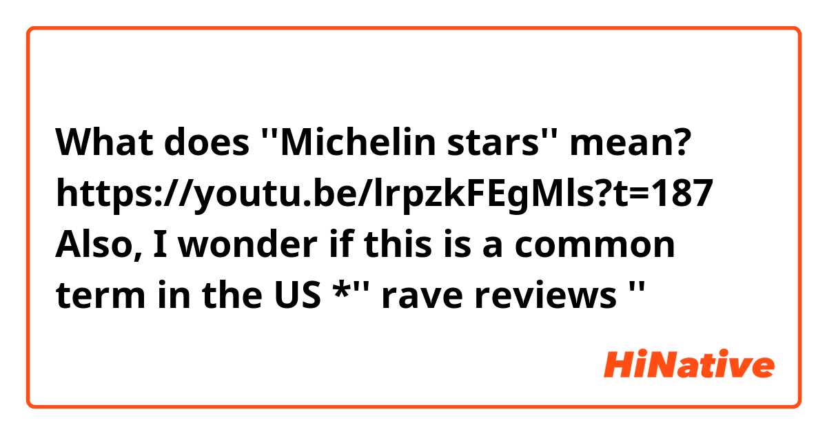 What does ''Michelin stars'' mean?
https://youtu.be/lrpzkFEgMls?t=187

Also, I wonder if this is a common term in the US
*'' rave reviews '' 