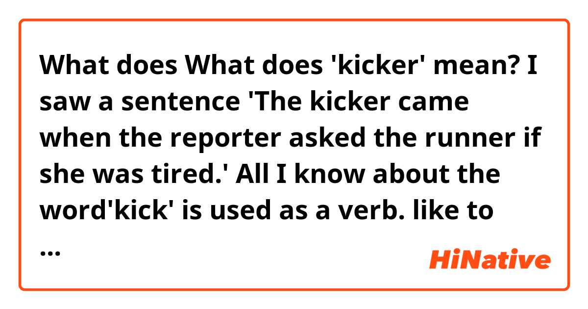What does What does 'kicker' mean?
I saw a sentence 'The kicker came when the reporter asked the runner if she was tired.' All I know about the word'kick' is used as a verb. like to physically kick sb\sth. Is it a slang? Any more understandable meanings? please.   mean?