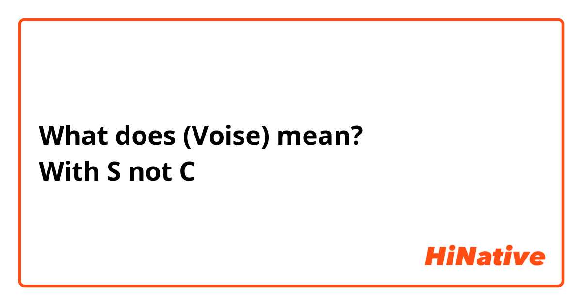 What does (Voise) mean?
With S not C