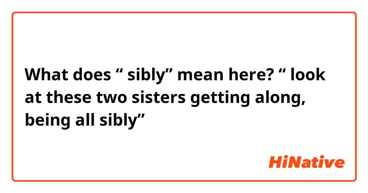 What does “ sibly” mean here? 
“ look at these two sisters getting along, being all sibly” 
