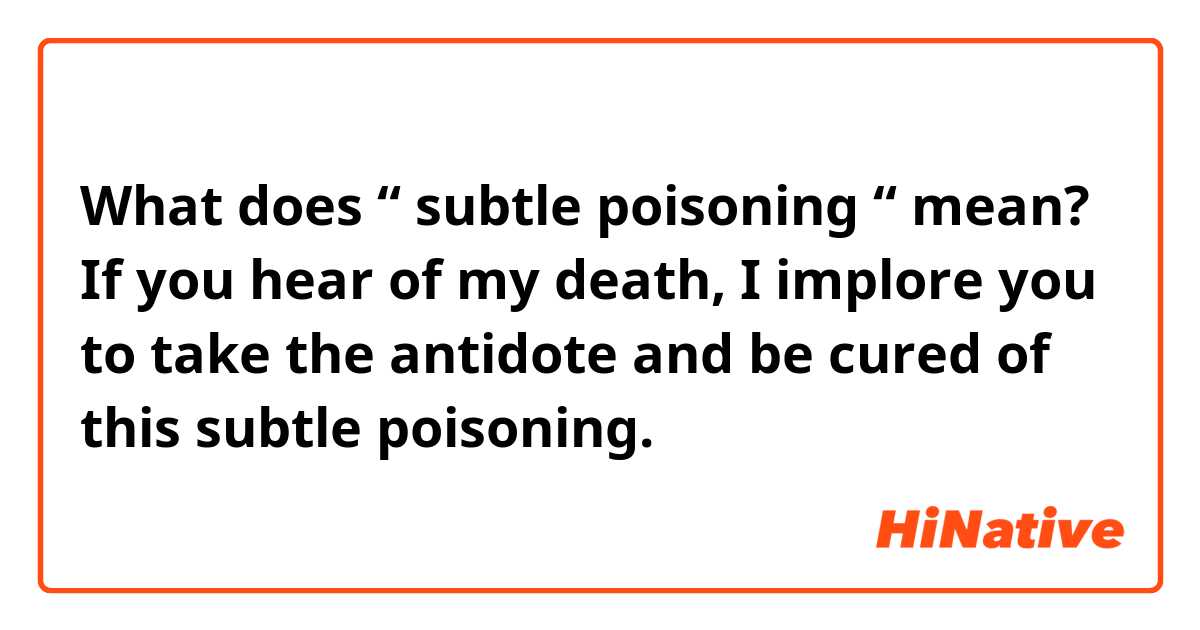What does “ subtle poisoning “ mean?

If you hear of my death, I implore you to take the antidote and be cured of this subtle poisoning.