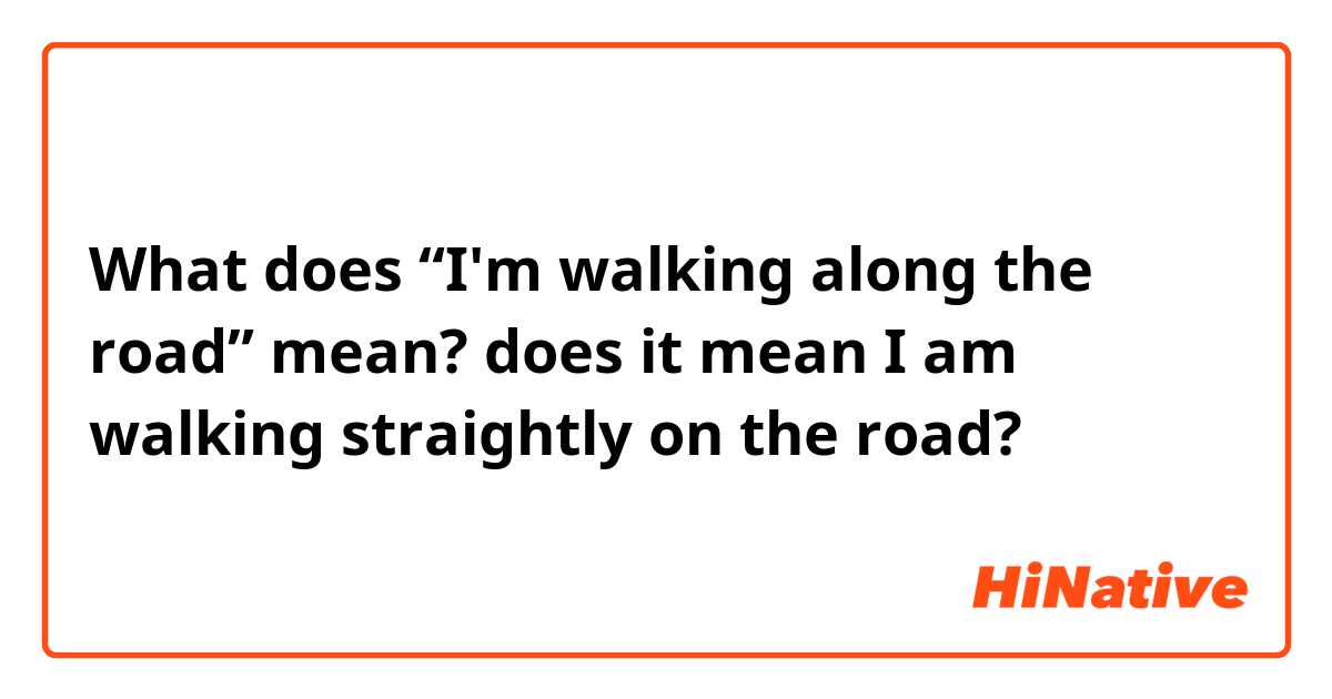 What does “I'm walking along the road” mean? 
does it mean I am walking straightly on the road? 
